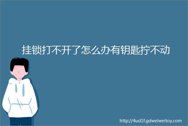 挂锁打不开了怎么办有钥匙拧不动