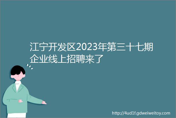 江宁开发区2023年第三十七期企业线上招聘来了